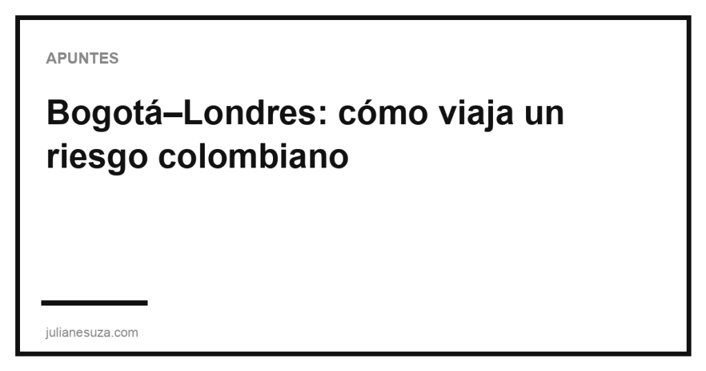 Bogotá–Londres: cómo viaja un riesgo colombiano